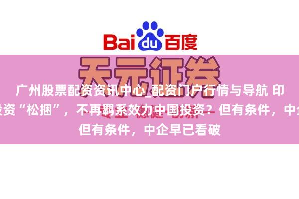 广州股票配资资讯中心_配资门户行情与导航 印度给中国投资“松捆”，不再羁系效力中国投资？但有条件，中企早已看破