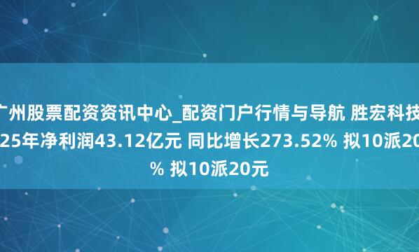 广州股票配资资讯中心_配资门户行情与导航 胜宏科技：2025年净利润43.12亿元 同比增长273.52% 拟10派20元