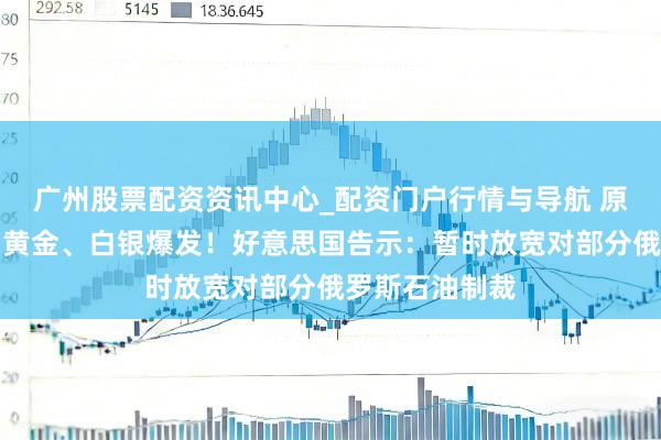 广州股票配资资讯中心_配资门户行情与导航 原油直线跳水，黄金、白银爆发！好意思国告示：暂时放宽对部分俄罗斯石油制裁
