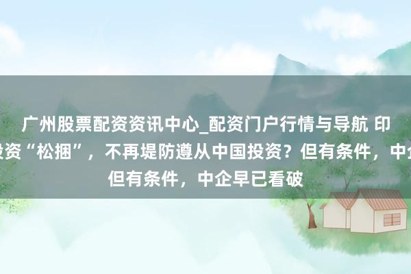 广州股票配资资讯中心_配资门户行情与导航 印度给中国投资“松捆”，不再堤防遵从中国投资？但有条件，中企早已看破