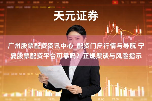 广州股票配资资讯中心_配资门户行情与导航 宁夏股票配资平台可靠吗？正规渠谈与风险指示