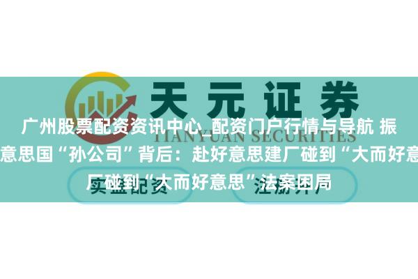 广州股票配资资讯中心_配资门户行情与导航 振江股份卖出好意思国“孙公司”背后：赴好意思建厂碰到“大而好意思”法案困局