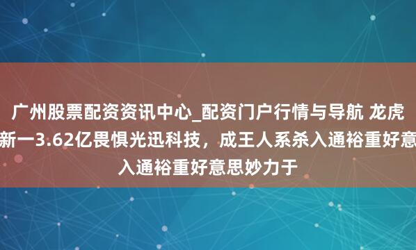 广州股票配资资讯中心_配资门户行情与导航 龙虎榜｜作手新一3.62亿畏惧光迅科技，成王人系杀入通裕重好意思妙力于