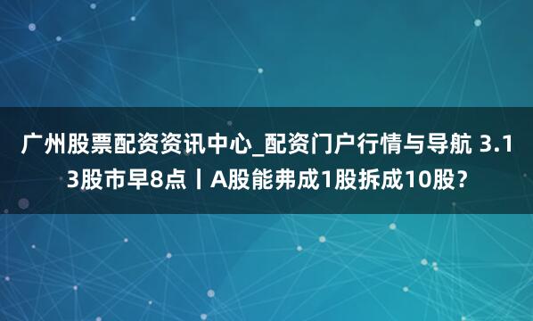 广州股票配资资讯中心_配资门户行情与导航 3.13股市早8点丨A股能弗成1股拆成10股？