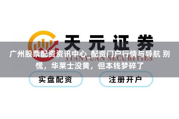 广州股票配资资讯中心_配资门户行情与导航 别慌，华莱士没黄，但本钱梦碎了