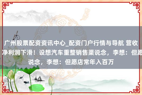广州股票配资资讯中心_配资门户行情与导航 营收破1100亿元，净利润下滑！设想汽车重整销售渠说念，李想：但愿店常年入百万