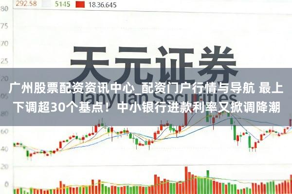 广州股票配资资讯中心_配资门户行情与导航 最上下调超30个基点！中小银行进款利率又掀调降潮